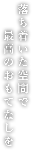 ち着いた空間で最高のおもてなしを